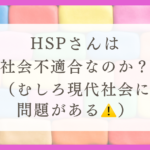 HSPさんは社会不適合なのか？（むしろ現代社会に問題がある）
